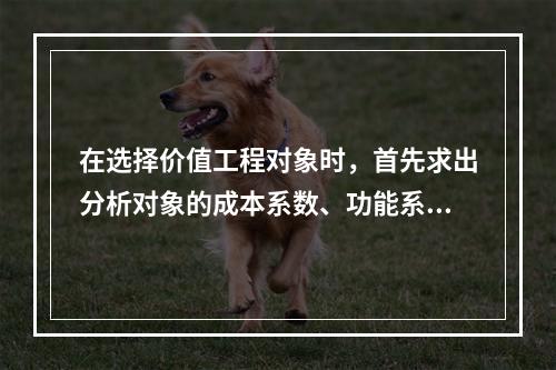 在选择价值工程对象时，首先求出分析对象的成本系数、功能系数，