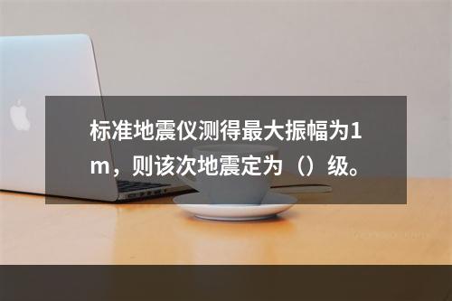 标准地震仪测得最大振幅为1m，则该次地震定为（）级。