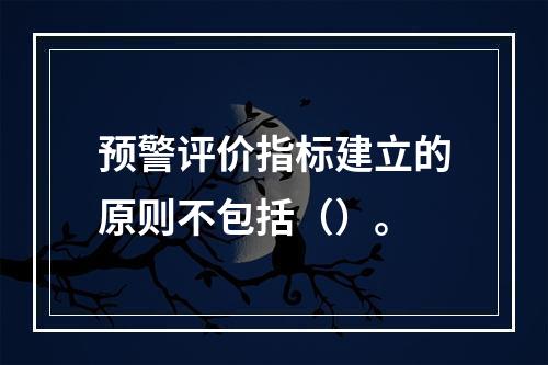 预警评价指标建立的原则不包括（）。