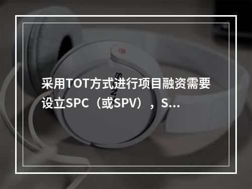 采用TOT方式进行项目融资需要设立SPC（或SPV），SPC