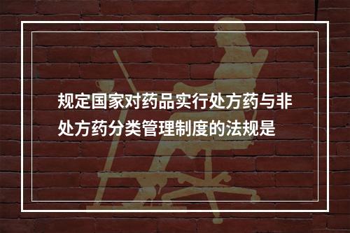 规定国家对药品实行处方药与非处方药分类管理制度的法规是