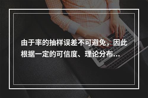 由于率的抽样误差不可避免，因此根据一定的可信度、理论分布与样