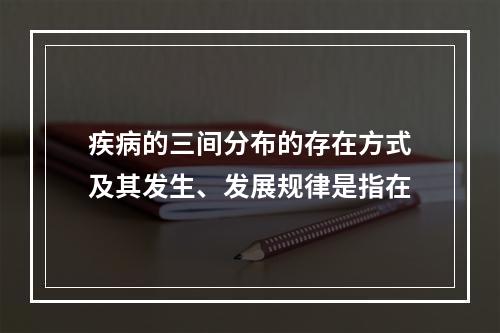 疾病的三间分布的存在方式及其发生、发展规律是指在