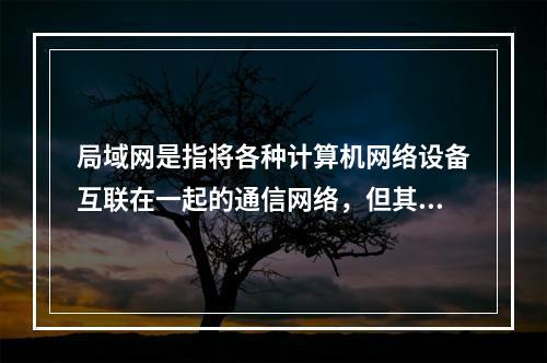 局域网是指将各种计算机网络设备互联在一起的通信网络，但其覆