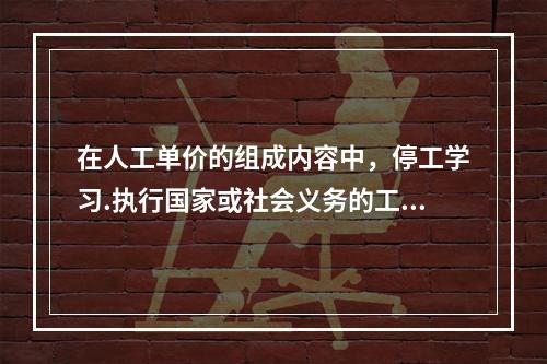 在人工单价的组成内容中，停工学习.执行国家或社会义务的工资属