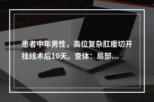 患者中年男性，高位复杂肛瘘切开挂线术后10天。查体：局部创面