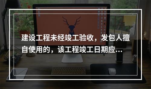 建设工程未经竣工验收，发包人擅自使用的，该工程竣工日期应为（