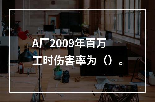 A厂2009年百万工时伤害率为（）。