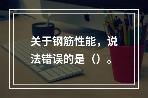 关于钢筋性能，说法错误的是（）。