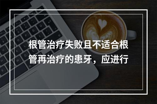 根管治疗失败且不适合根管再治疗的患牙，应进行