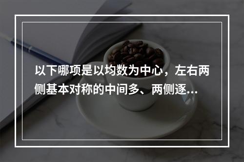 以下哪项是以均数为中心，左右两侧基本对称的中间多、两侧逐渐减