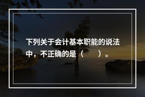 下列关于会计基本职能的说法中，不正确的是（　　）。