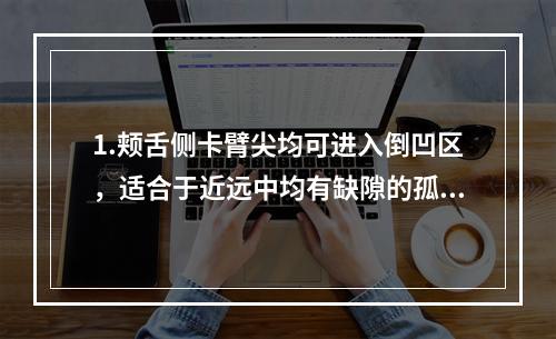 1.颊舌侧卡臂尖均可进入倒凹区，适合于近远中均有缺隙的孤立磨