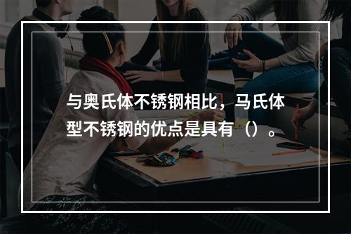 与奥氏体不锈钢相比，马氏体型不锈钢的优点是具有（）。