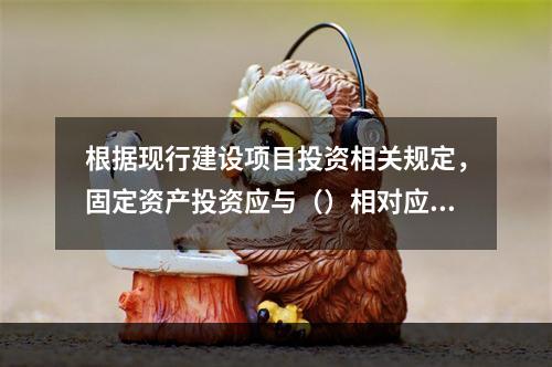 根据现行建设项目投资相关规定，固定资产投资应与（）相对应。