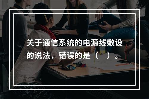 关于通信系统的电源线敷设的说法，错误的是（　）。