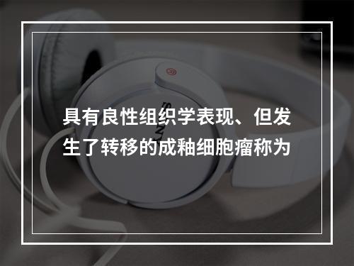 具有良性组织学表现、但发生了转移的成釉细胞瘤称为