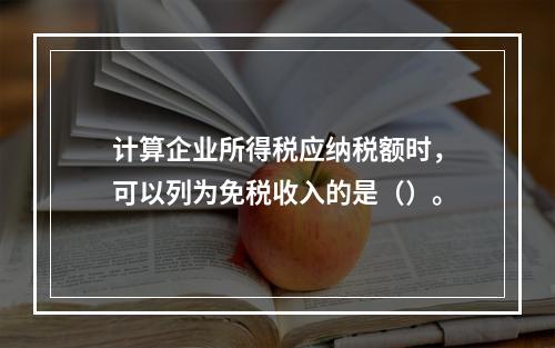 计算企业所得税应纳税额时，可以列为免税收入的是（）。