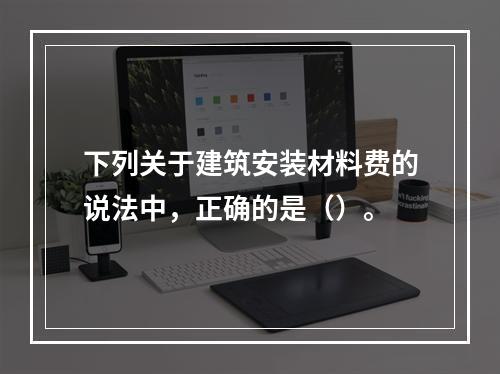 下列关于建筑安装材料费的说法中，正确的是（）。