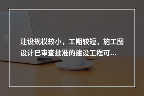 建设规模较小，工期较短，施工图设计已审查批准的建设工程可以采