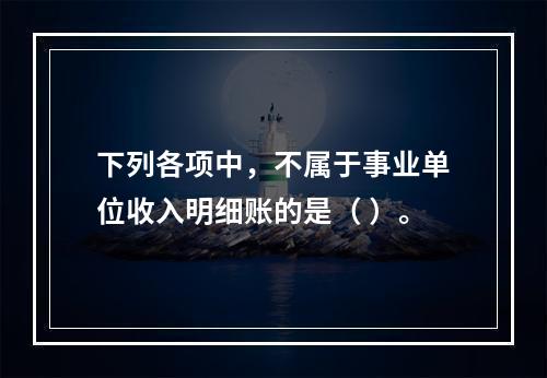 下列各项中，不属于事业单位收入明细账的是（ ）。