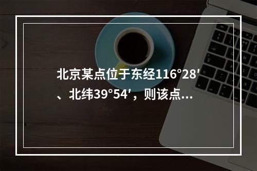 北京某点位于东经116°28′、北纬39°54′，则该点所