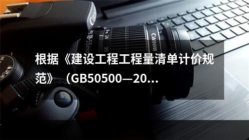 根据《建设工程工程量清单计价规范》（GB50500—2013