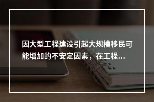 因大型工程建设引起大规模移民可能增加的不安定因素，在工程寿命