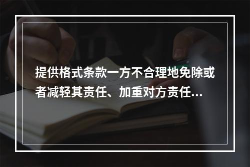 提供格式条款一方不合理地免除或者减轻其责任、加重对方责任、限