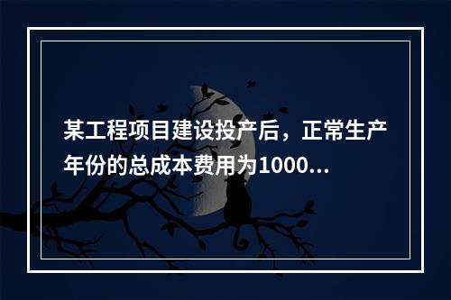 某工程项目建设投产后，正常生产年份的总成本费用为1000万元