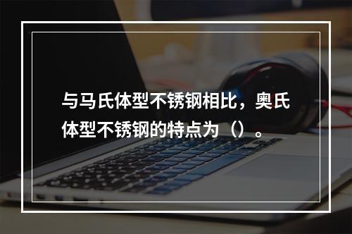 与马氏体型不锈钢相比，奥氏体型不锈钢的特点为（）。