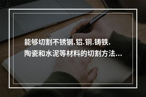 能够切割不锈钢.铝.铜.铸铁.陶瓷和水泥等材料的切割方法为（