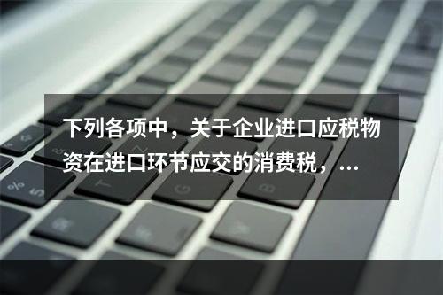 下列各项中，关于企业进口应税物资在进口环节应交的消费税，可能