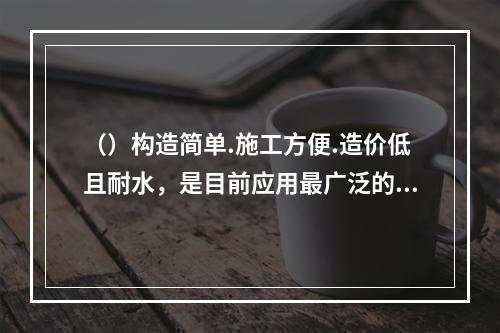 （）构造简单.施工方便.造价低且耐水，是目前应用最广泛的一种