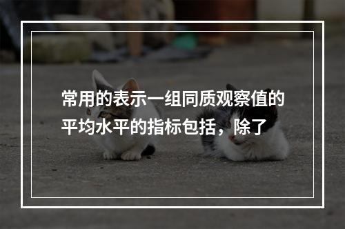 常用的表示一组同质观察值的平均水平的指标包括，除了