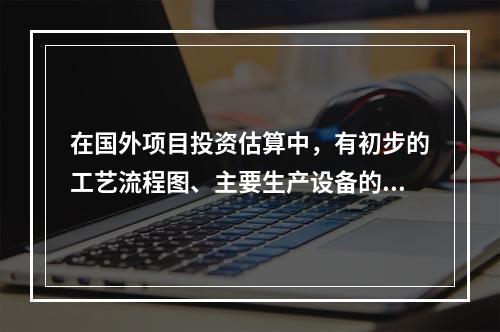 在国外项目投资估算中，有初步的工艺流程图、主要生产设备的生产