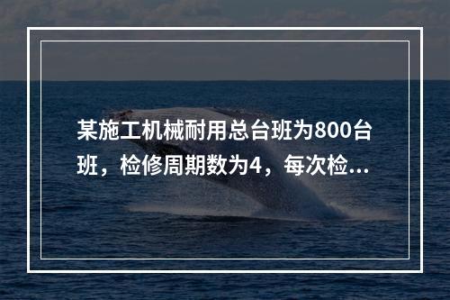 某施工机械耐用总台班为800台班，检修周期数为4，每次检修费