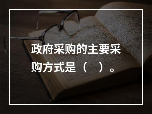 政府采购的主要采购方式是（　）。