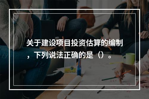 关于建设项目投资估算的编制，下列说法正确的是（）。