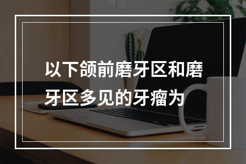 以下颌前磨牙区和磨牙区多见的牙瘤为