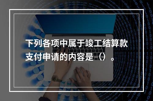 下列各项中属于竣工结算款支付申请的内容是（）。