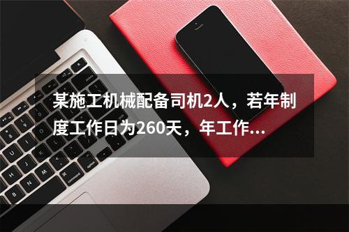 某施工机械配备司机2人，若年制度工作日为260天，年工作台班