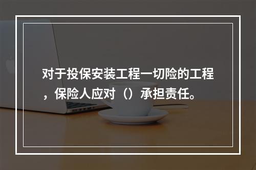 对于投保安装工程一切险的工程，保险人应对（）承担责任。