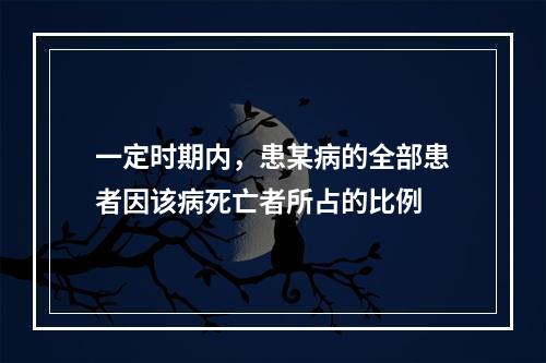 一定时期内，患某病的全部患者因该病死亡者所占的比例