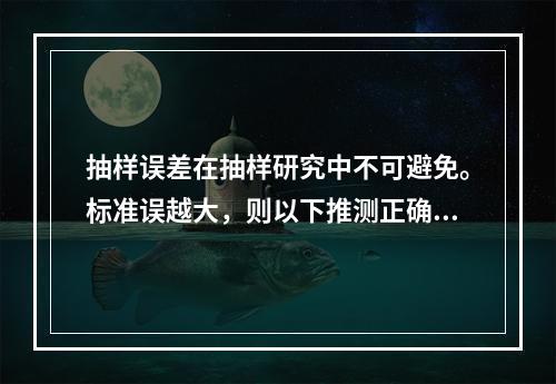 抽样误差在抽样研究中不可避免。标准误越大，则以下推测正确的是