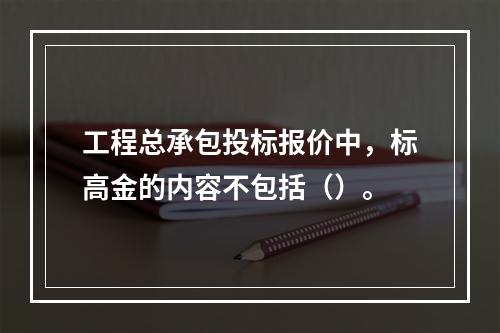 工程总承包投标报价中，标高金的内容不包括（）。