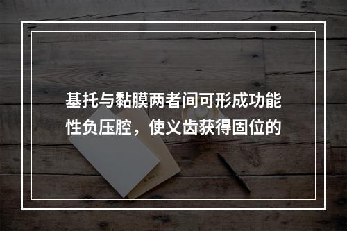 基托与黏膜两者间可形成功能性负压腔，使义齿获得固位的