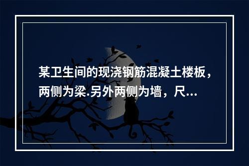 某卫生间的现浇钢筋混凝土楼板，两侧为梁.另外两侧为墙，尺寸为