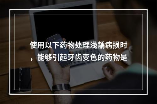 使用以下药物处理浅龋病损时，能够引起牙齿变色的药物是