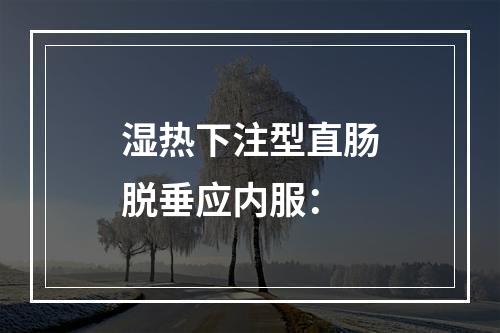 湿热下注型直肠脱垂应内服：